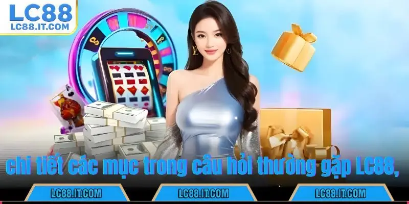 chi tiết các mục trong câu hỏi thường gặp LC88,